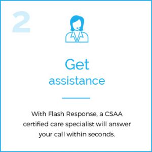 Get Assistance - With Flash Response, a CSAA certified care specialist will answer your call within seconds.